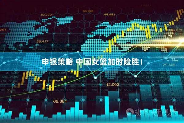 申银策略 中国女篮加时险胜！