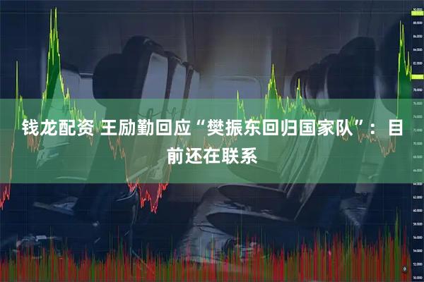 钱龙配资 王励勤回应“樊振东回归国家队”：目前还在联系