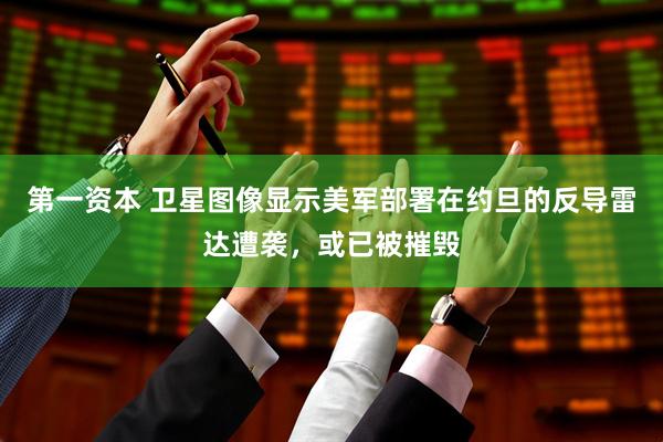 第一资本 卫星图像显示美军部署在约旦的反导雷达遭袭，或已被摧毁