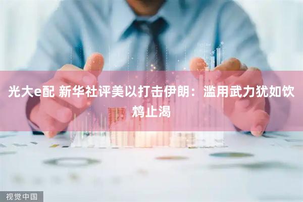 光大e配 新华社评美以打击伊朗：滥用武力犹如饮鸩止渴