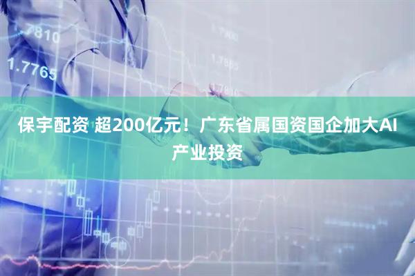 保宇配资 超200亿元！广东省属国资国企加大AI产业投资