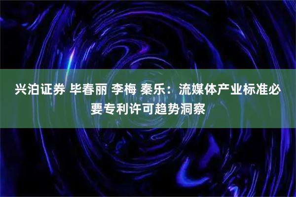 兴泊证券 毕春丽 李梅 秦乐：流媒体产业标准必要专利许可趋势洞察