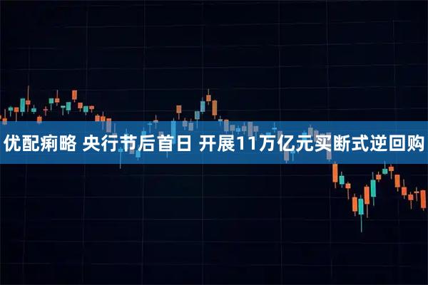 优配痢略 央行节后首日 开展11万亿元买断式逆回购