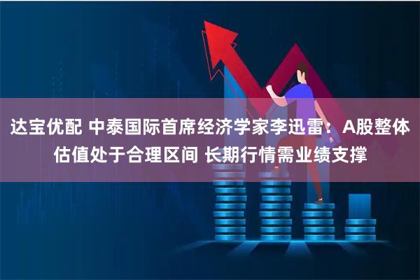 达宝优配 中泰国际首席经济学家李迅雷：A股整体估值处于合理区间 长期行情需业绩支撑