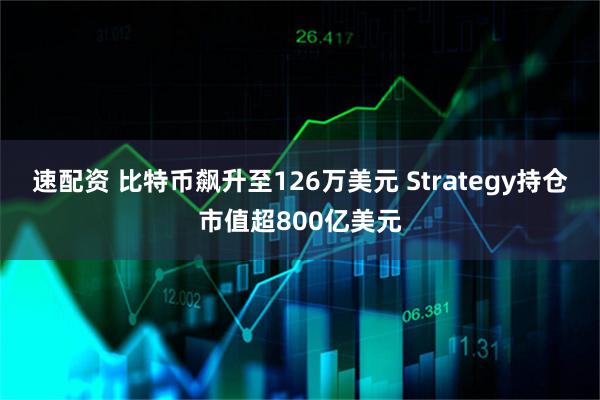 速配资 比特币飙升至126万美元 Strategy持仓市值超800亿美元