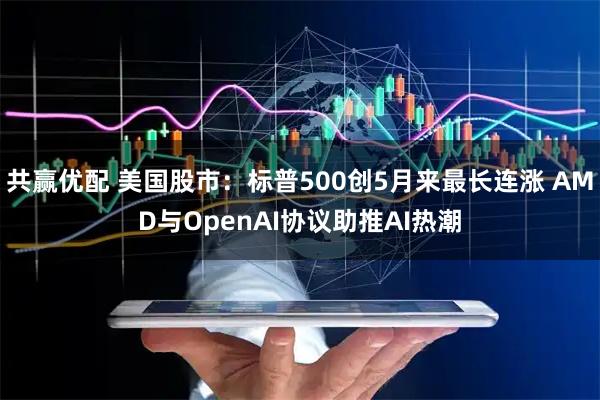 共赢优配 美国股市：标普500创5月来最长连涨 AMD与OpenAI协议助推AI热潮