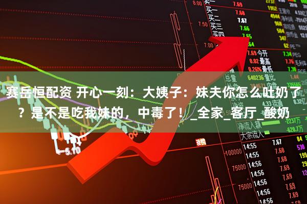 赛岳恒配资 开心一刻：大姨子：妹夫你怎么吐奶了？是不是吃我妹的，中毒了！_全家_客厅_酸奶