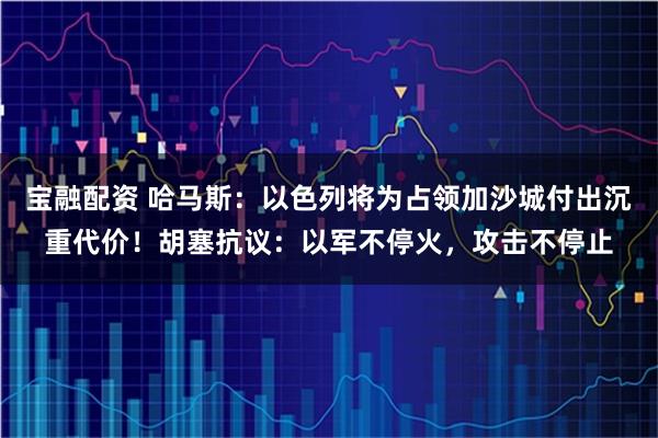 宝融配资 哈马斯:以色列将为占领加沙城付出沉重代价!胡塞抗议:以军不停火,攻击不停止