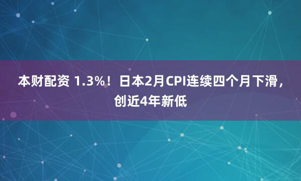 本财配资 1.3%！日本2月CPI连续四个月下滑，创近4年新低