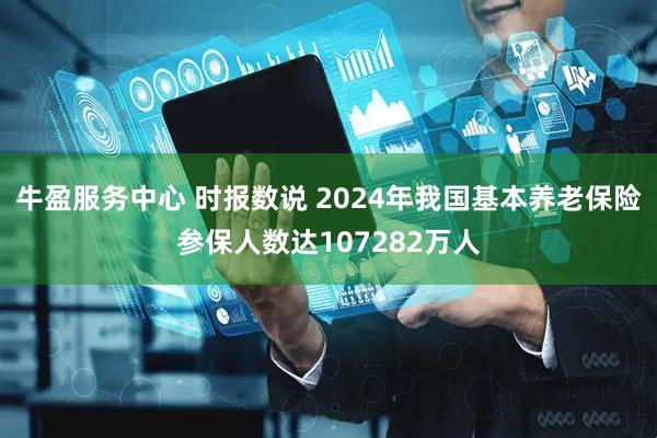 牛盈服务中心 时报数说 2024年我国基本养老保险参保人数达107282万人