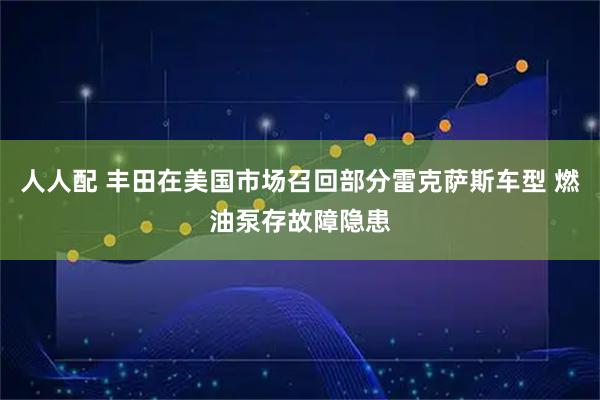 人人配 丰田在美国市场召回部分雷克萨斯车型 燃油泵存故障隐患