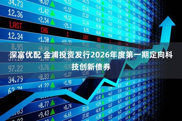 深富优配 金浦投资发行2026年度第一期定向科技创新债券
