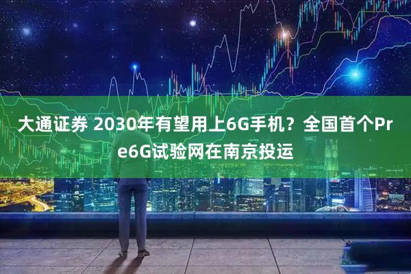 大通证券 2030年有望用上6G手机？全国首个Pre6G试验网在南京投运