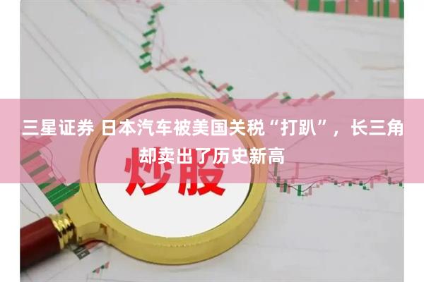 三星证券 日本汽车被美国关税“打趴”，长三角却卖出了历史新高