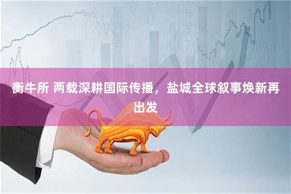 衡牛所 两载深耕国际传播，盐城全球叙事焕新再出发
