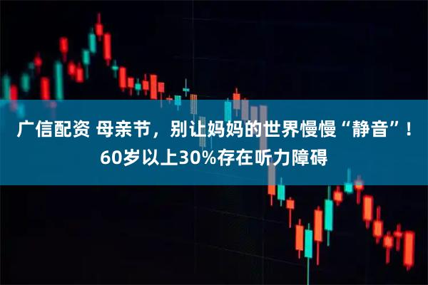 广信配资 母亲节，别让妈妈的世界慢慢“静音”！60岁以上30%存在听力障碍