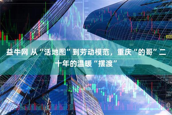 益牛网 从“活地图”到劳动模范，重庆“的哥”二十年的温暖“摆渡”