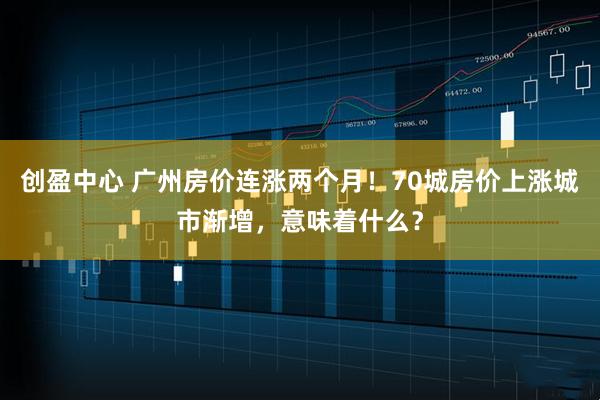 创盈中心 广州房价连涨两个月！70城房价上涨城市渐增，意味着什么？