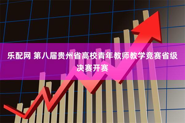 乐配网 第八届贵州省高校青年教师教学竞赛省级决赛开赛