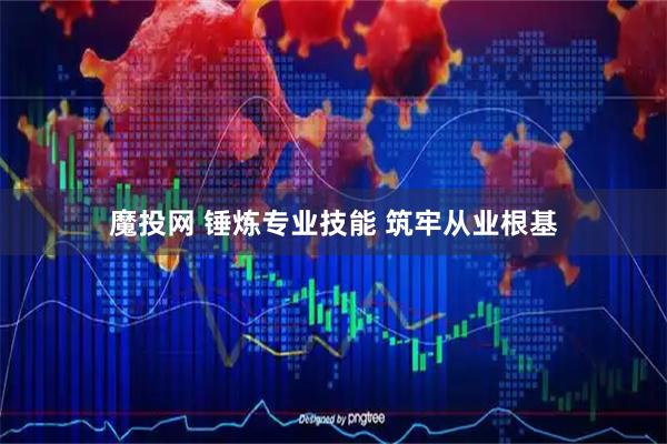 魔投网 锤炼专业技能 筑牢从业根基