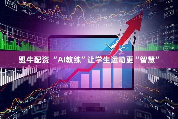 盟牛配资 “AI教练”让学生运动更“智慧”