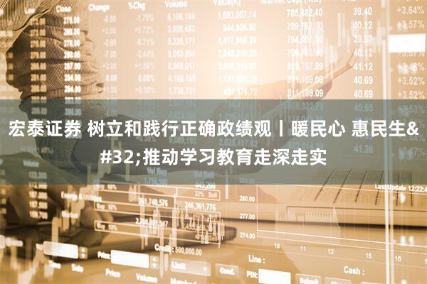 宏泰证券 树立和践行正确政绩观丨暖民心 惠民生 推动学习教育走深走实