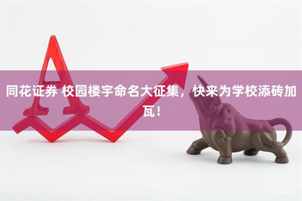 同花证券 校园楼宇命名大征集，快来为学校添砖加瓦！