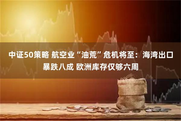 中证50策略 航空业“油荒”危机将至：海湾出口暴跌八成 欧洲库存仅够六周