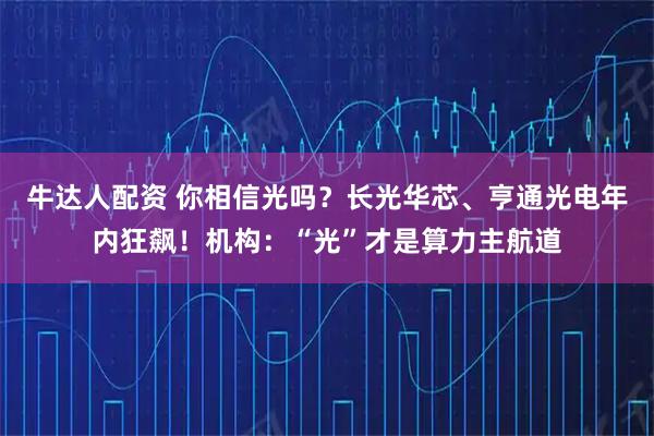 牛达人配资 你相信光吗？长光华芯、亨通光电年内狂飙！机构：“光”才是算力主航道