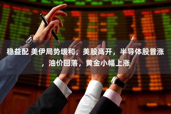 稳益配 美伊局势缓和，美股高开，半导体股普涨，油价回落，黄金小幅上涨