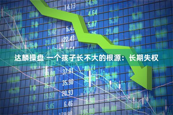 达麟操盘 一个孩子长不大的根源：长期失权