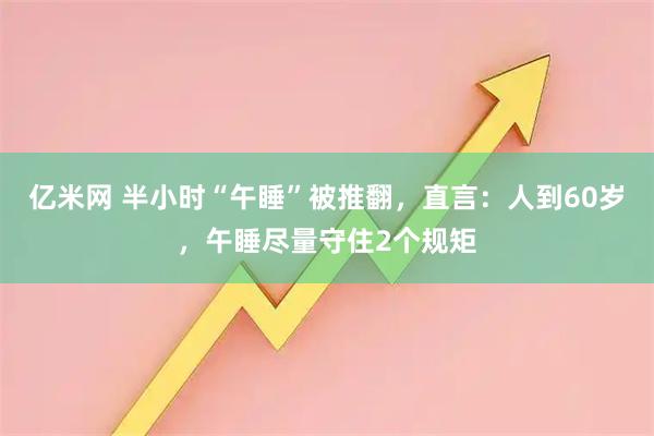亿米网 半小时“午睡”被推翻，直言：人到60岁，午睡尽量守住2个规矩