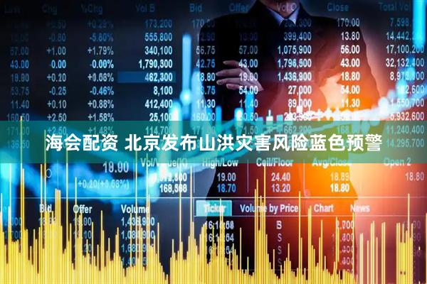 海会配资 北京发布山洪灾害风险蓝色预警