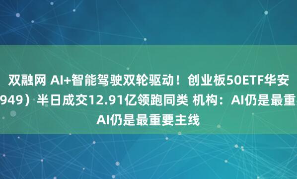 双融网 AI+智能驾驶双轮驱动！创业板50ETF华安（159949）半日成交12.91亿领跑同类 机构：AI仍是最重要主线