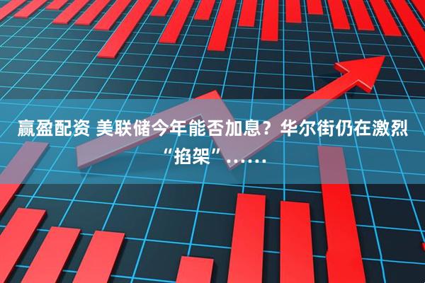 赢盈配资 美联储今年能否加息？华尔街仍在激烈“掐架”……