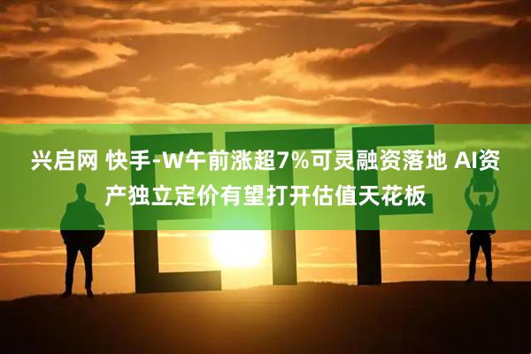 兴启网 快手-W午前涨超7%可灵融资落地 AI资产独立定价有望打开估值天花板