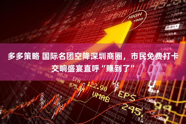 多多策略 国际名团空降深圳商圈，市民免费打卡交响盛宴直呼“赚到了”