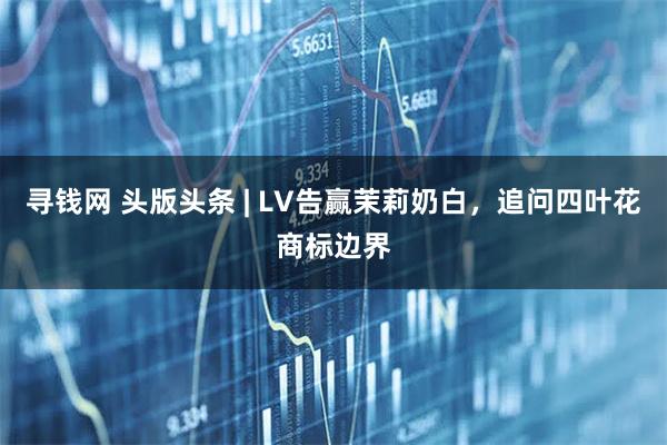 寻钱网 头版头条 | LV告赢茉莉奶白，追问四叶花商标边界