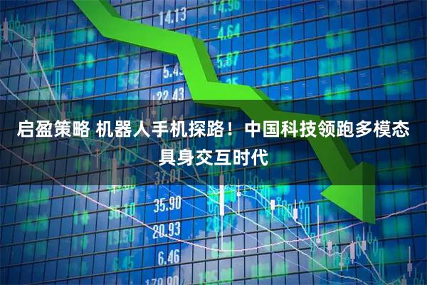 启盈策略 机器人手机探路！中国科技领跑多模态具身交互时代