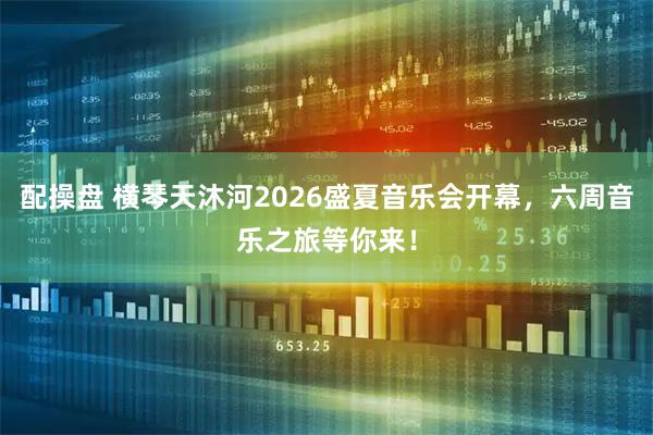 配操盘 横琴天沐河2026盛夏音乐会开幕，六周音乐之旅等你来！