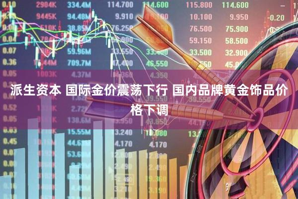 派生资本 国际金价震荡下行 国内品牌黄金饰品价格下调
