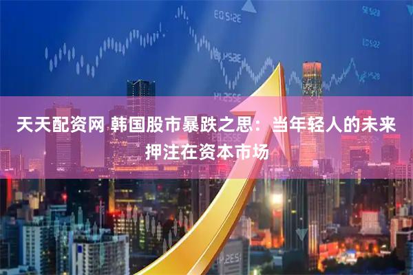 天天配资网 韩国股市暴跌之思：当年轻人的未来押注在资本市场