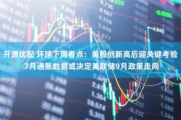开源优配 环球下周看点：美股创新高后迎关键考验 7月通胀数据或决定美联储9月政策走向