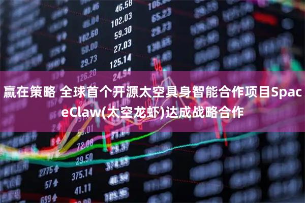 赢在策略 全球首个开源太空具身智能合作项目SpaceClaw(太空龙虾)达成战略合作