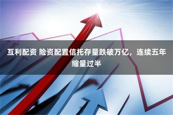 互利配资 险资配置信托存量跌破万亿，连续五年缩量过半