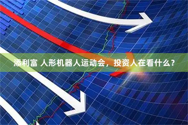 添利富 人形机器人运动会，投资人在看什么？
