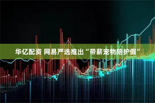 华亿配资 网易严选推出“带薪宠物陪护假”