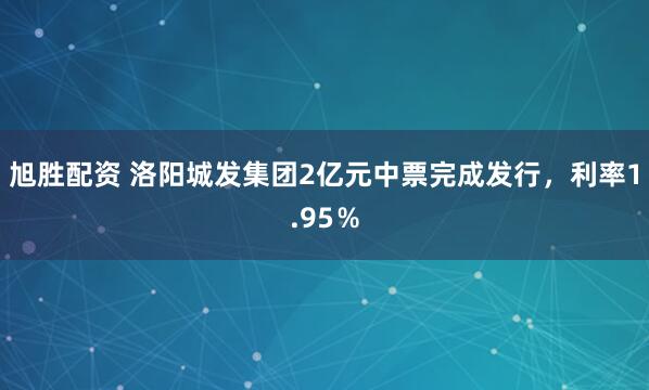 旭胜配资 洛阳城发集团2亿元中票完成发行，利率1.95％
