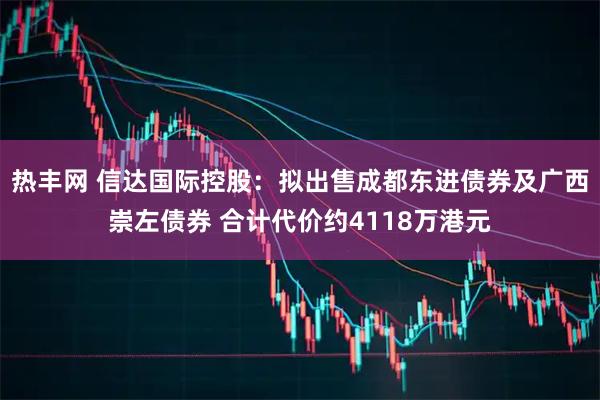 热丰网 信达国际控股：拟出售成都东进债券及广西崇左债券 合计代价约4118万港元