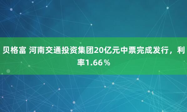 贝格富 河南交通投资集团20亿元中票完成发行，利率1.66％